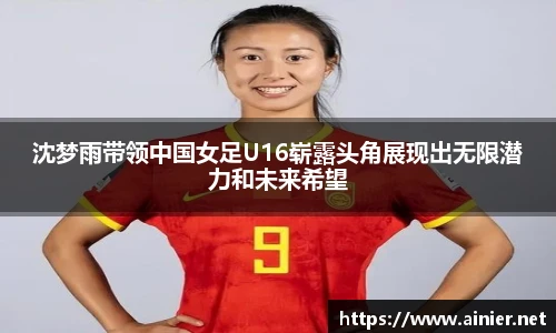 沈梦雨带领中国女足U16崭露头角展现出无限潜力和未来希望