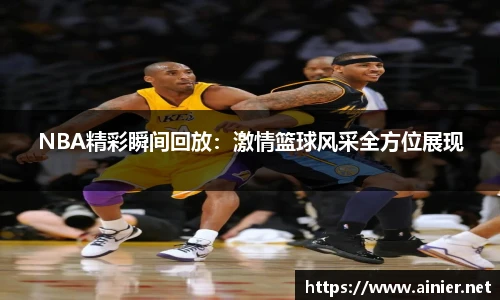 NBA精彩瞬间回放：激情篮球风采全方位展现