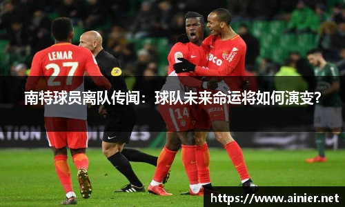 南特球员离队传闻：球队未来命运将如何演变？