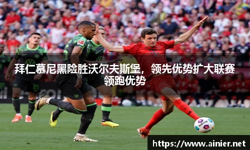 拜仁慕尼黑险胜沃尔夫斯堡，领先优势扩大联赛领跑优势