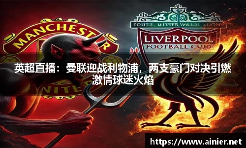 英超直播：曼联迎战利物浦，两支豪门对决引燃激情球迷火焰