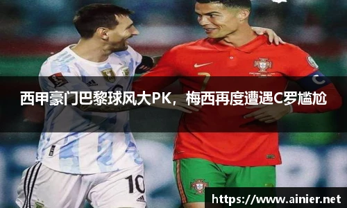 西甲豪门巴黎球风大PK，梅西再度遭遇C罗尴尬