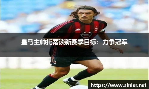 皇马主帅托蒂谈新赛季目标：力争冠军