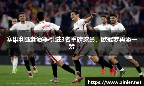 塞维利亚新赛季引进3名重磅球员，欧冠梦再添一筹