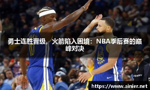 勇士连胜晋级，火箭陷入困境：NBA季后赛的巅峰对决