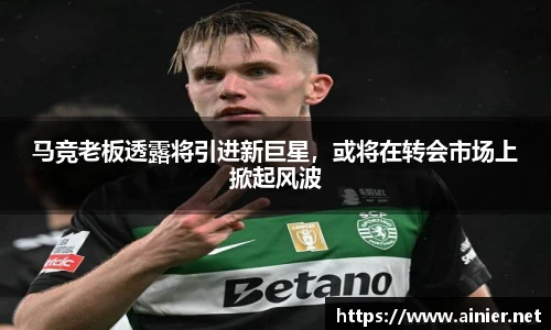 马竞老板透露将引进新巨星，或将在转会市场上掀起风波