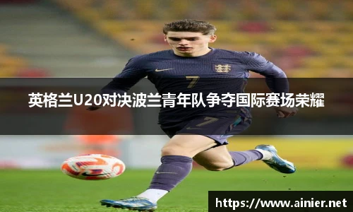 英格兰U20对决波兰青年队争夺国际赛场荣耀