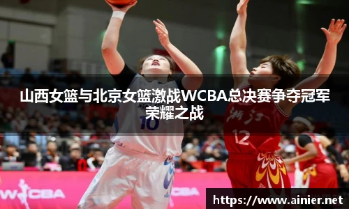 山西女篮与北京女篮激战WCBA总决赛争夺冠军荣耀之战