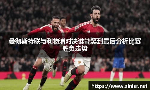 曼彻斯特联与利物浦对决谁能笑到最后分析比赛胜负走势