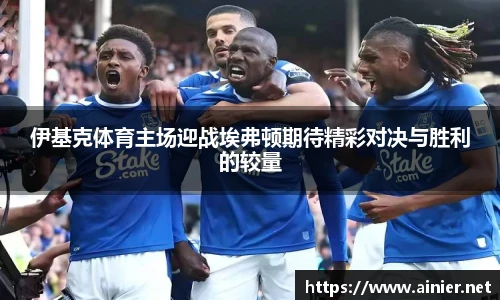 伊基克体育主场迎战埃弗顿期待精彩对决与胜利的较量