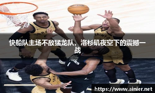 快船队主场不敌猛龙队，洛杉矶夜空下的震撼一战