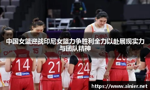 中国女篮迎战印尼女篮力争胜利全力以赴展现实力与团队精神