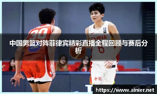 中国男篮对阵菲律宾精彩直播全程回顾与赛后分析