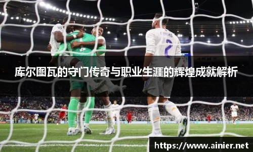 库尔图瓦的守门传奇与职业生涯的辉煌成就解析