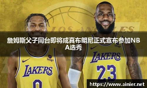 詹姆斯父子同台即将成真布朗尼正式宣布参加NBA选秀