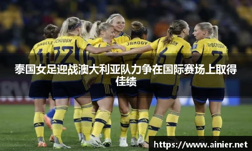 泰国女足迎战澳大利亚队力争在国际赛场上取得佳绩
