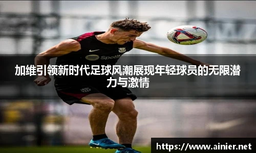 加维引领新时代足球风潮展现年轻球员的无限潜力与激情