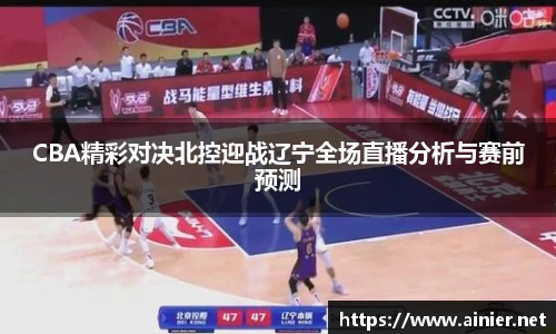 CBA精彩对决北控迎战辽宁全场直播分析与赛前预测