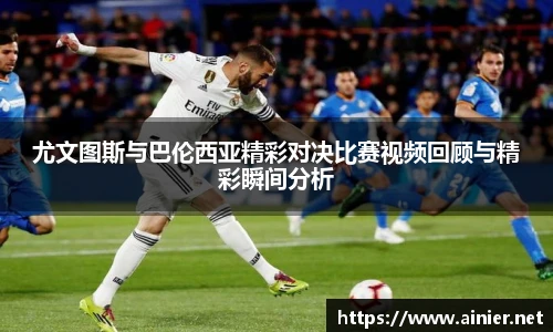 尤文图斯与巴伦西亚精彩对决比赛视频回顾与精彩瞬间分析