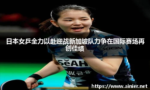 日本女乒全力以赴迎战新加坡队力争在国际赛场再创佳绩