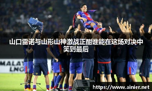 山口雷诺与山形山神激战正酣谁能在这场对决中笑到最后
